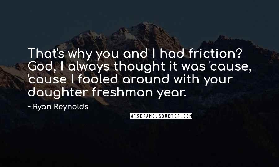 Ryan Reynolds Quotes: That's why you and I had friction? God, I always thought it was 'cause, 'cause I fooled around with your daughter freshman year.