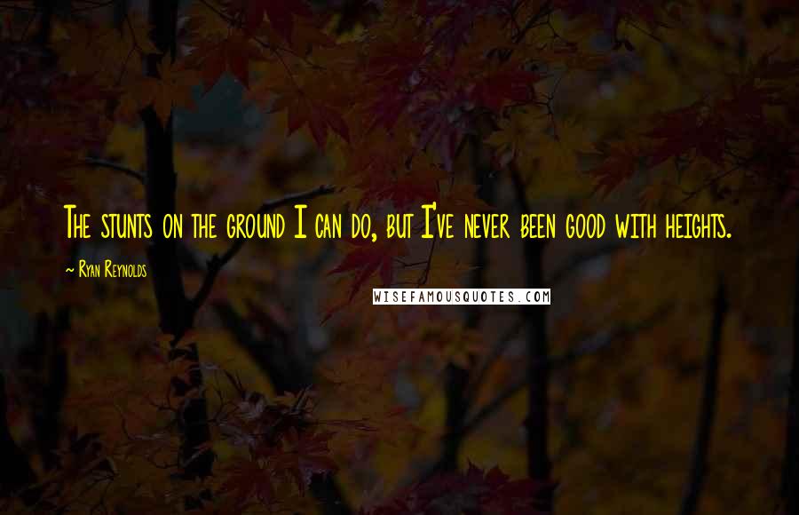 Ryan Reynolds Quotes: The stunts on the ground I can do, but I've never been good with heights.