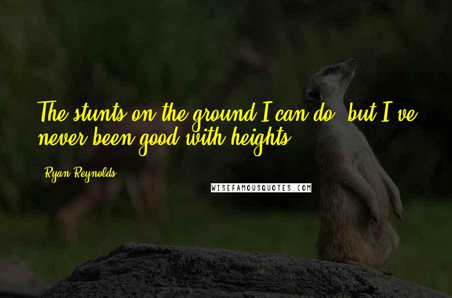 Ryan Reynolds Quotes: The stunts on the ground I can do, but I've never been good with heights.