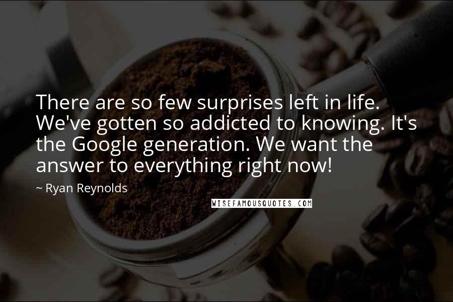 Ryan Reynolds Quotes: There are so few surprises left in life. We've gotten so addicted to knowing. It's the Google generation. We want the answer to everything right now!