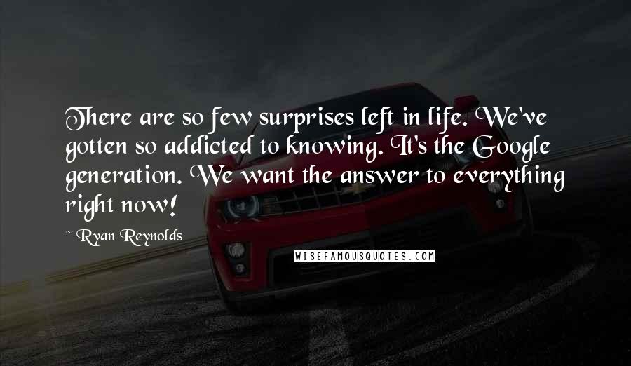 Ryan Reynolds Quotes: There are so few surprises left in life. We've gotten so addicted to knowing. It's the Google generation. We want the answer to everything right now!