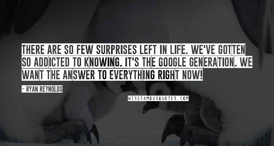 Ryan Reynolds Quotes: There are so few surprises left in life. We've gotten so addicted to knowing. It's the Google generation. We want the answer to everything right now!