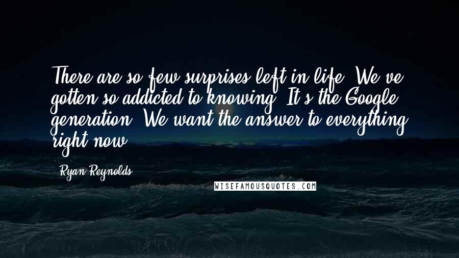 Ryan Reynolds Quotes: There are so few surprises left in life. We've gotten so addicted to knowing. It's the Google generation. We want the answer to everything right now!