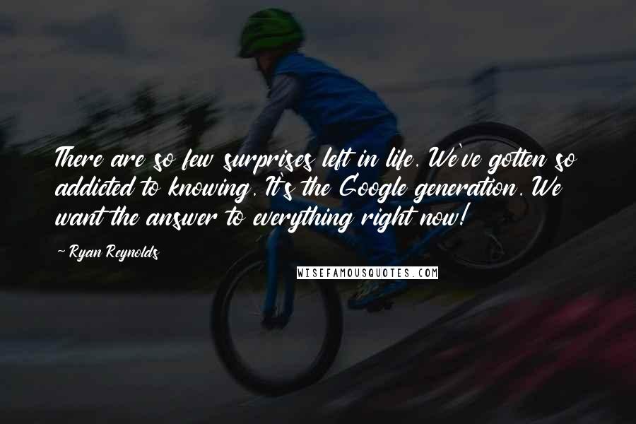 Ryan Reynolds Quotes: There are so few surprises left in life. We've gotten so addicted to knowing. It's the Google generation. We want the answer to everything right now!