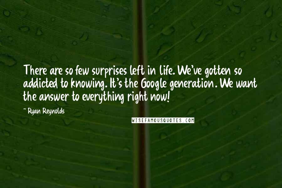 Ryan Reynolds Quotes: There are so few surprises left in life. We've gotten so addicted to knowing. It's the Google generation. We want the answer to everything right now!