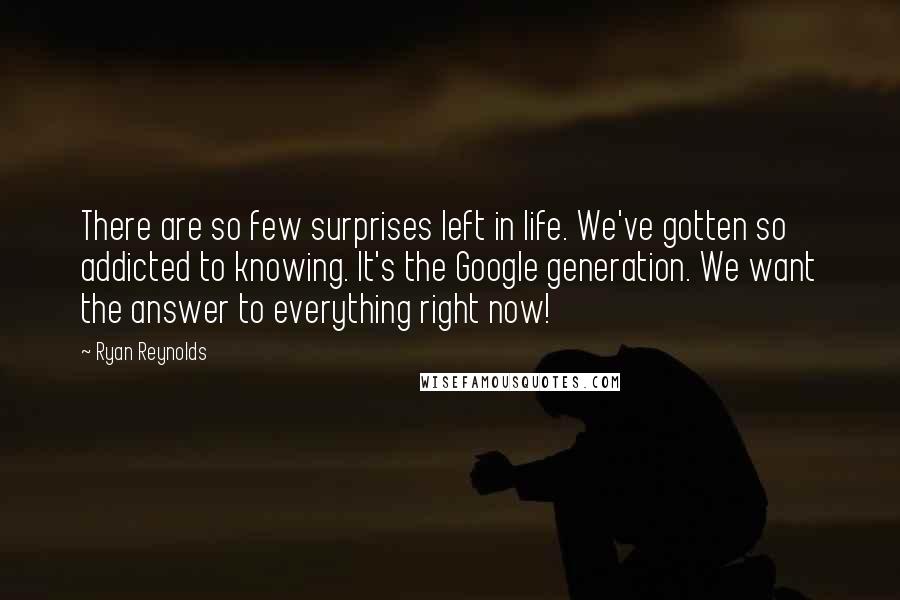 Ryan Reynolds Quotes: There are so few surprises left in life. We've gotten so addicted to knowing. It's the Google generation. We want the answer to everything right now!