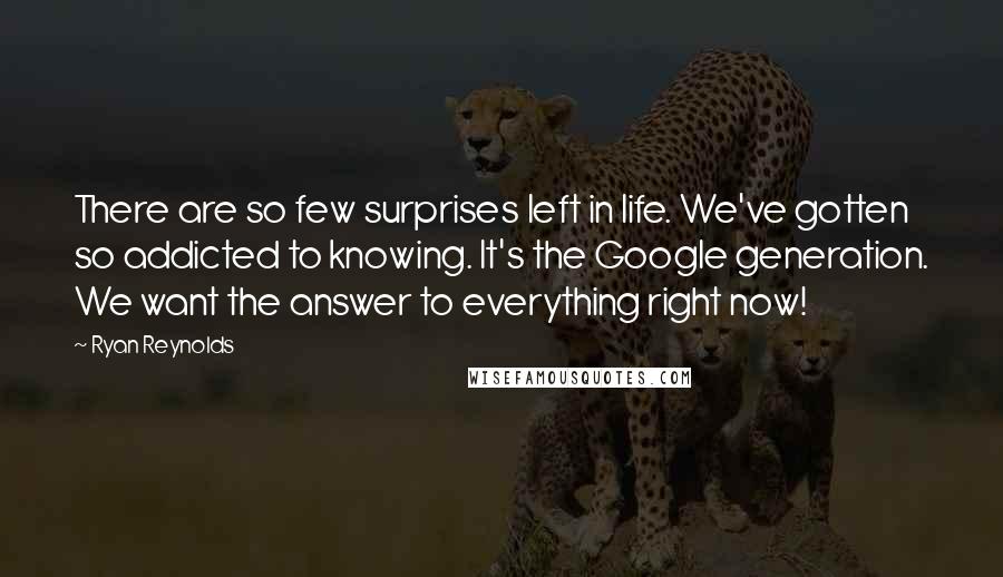 Ryan Reynolds Quotes: There are so few surprises left in life. We've gotten so addicted to knowing. It's the Google generation. We want the answer to everything right now!