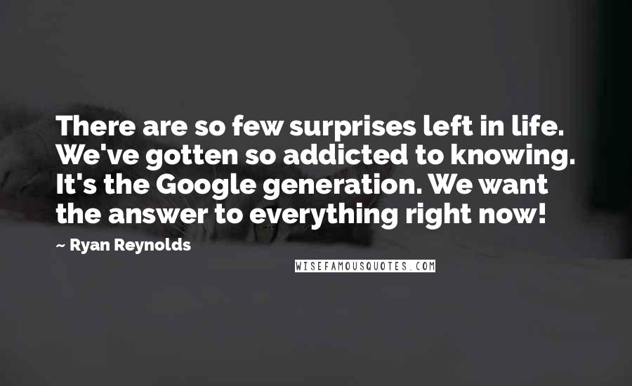 Ryan Reynolds Quotes: There are so few surprises left in life. We've gotten so addicted to knowing. It's the Google generation. We want the answer to everything right now!