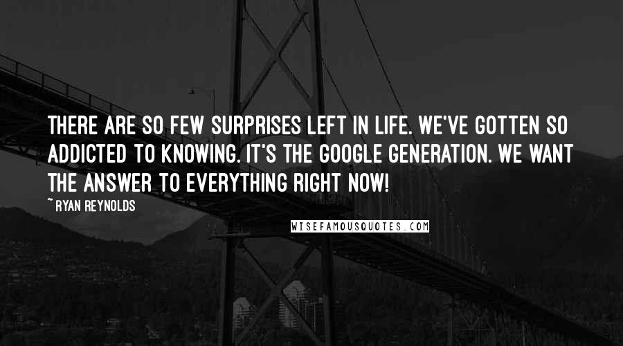 Ryan Reynolds Quotes: There are so few surprises left in life. We've gotten so addicted to knowing. It's the Google generation. We want the answer to everything right now!