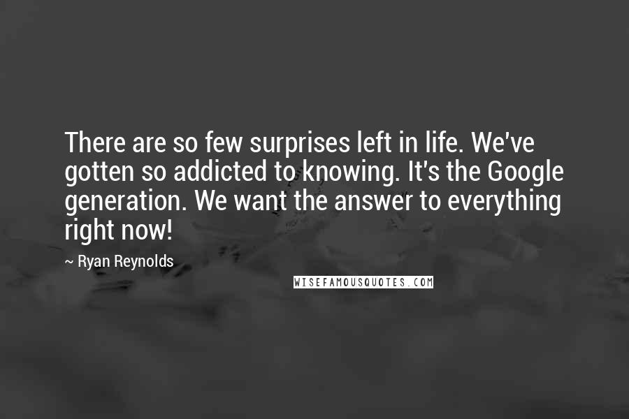 Ryan Reynolds Quotes: There are so few surprises left in life. We've gotten so addicted to knowing. It's the Google generation. We want the answer to everything right now!