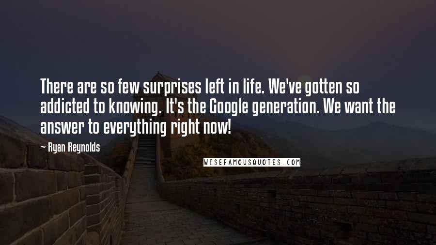 Ryan Reynolds Quotes: There are so few surprises left in life. We've gotten so addicted to knowing. It's the Google generation. We want the answer to everything right now!