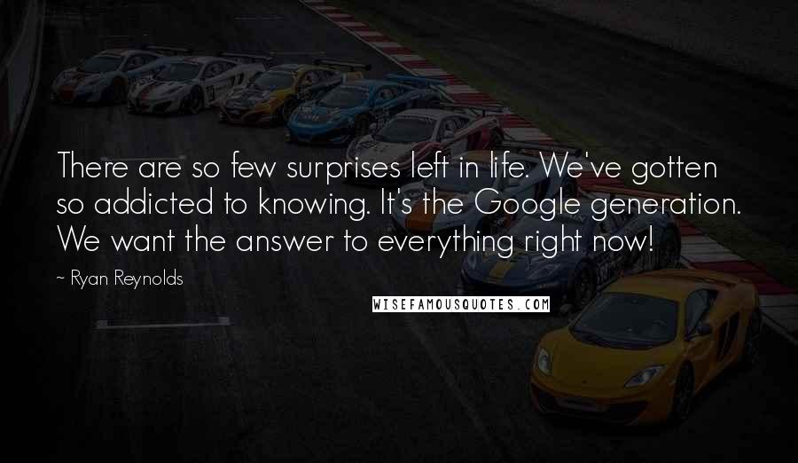 Ryan Reynolds Quotes: There are so few surprises left in life. We've gotten so addicted to knowing. It's the Google generation. We want the answer to everything right now!