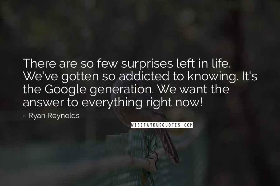 Ryan Reynolds Quotes: There are so few surprises left in life. We've gotten so addicted to knowing. It's the Google generation. We want the answer to everything right now!