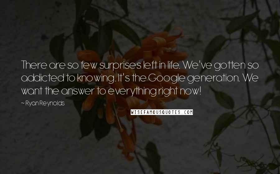 Ryan Reynolds Quotes: There are so few surprises left in life. We've gotten so addicted to knowing. It's the Google generation. We want the answer to everything right now!