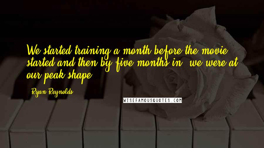 Ryan Reynolds Quotes: We started training a month before the movie started and then by five months in, we were at our peak shape.