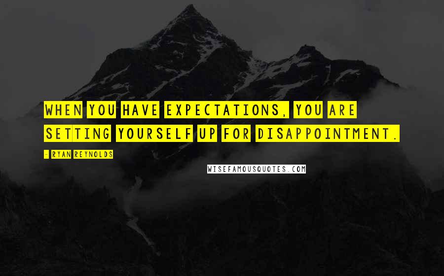 Ryan Reynolds Quotes: When you have expectations, you are setting yourself up for disappointment.