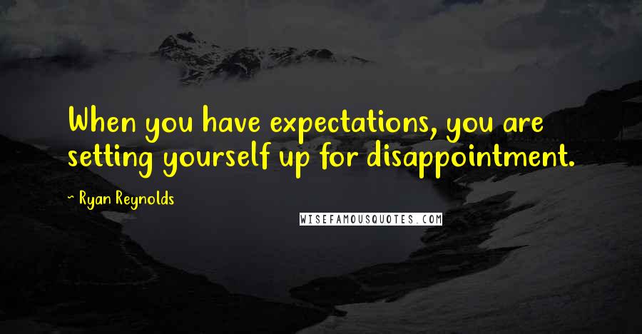 Ryan Reynolds Quotes: When you have expectations, you are setting yourself up for disappointment.