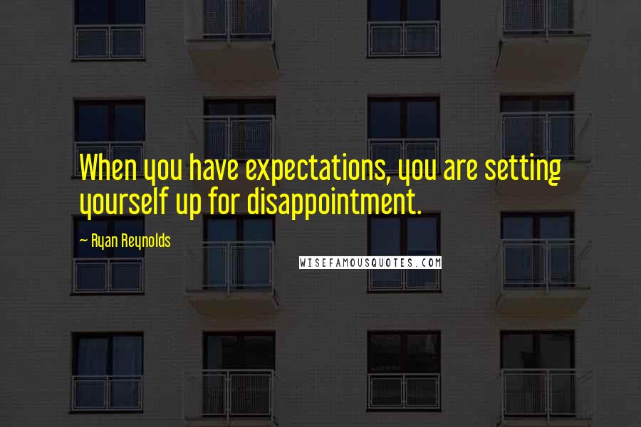 Ryan Reynolds Quotes: When you have expectations, you are setting yourself up for disappointment.