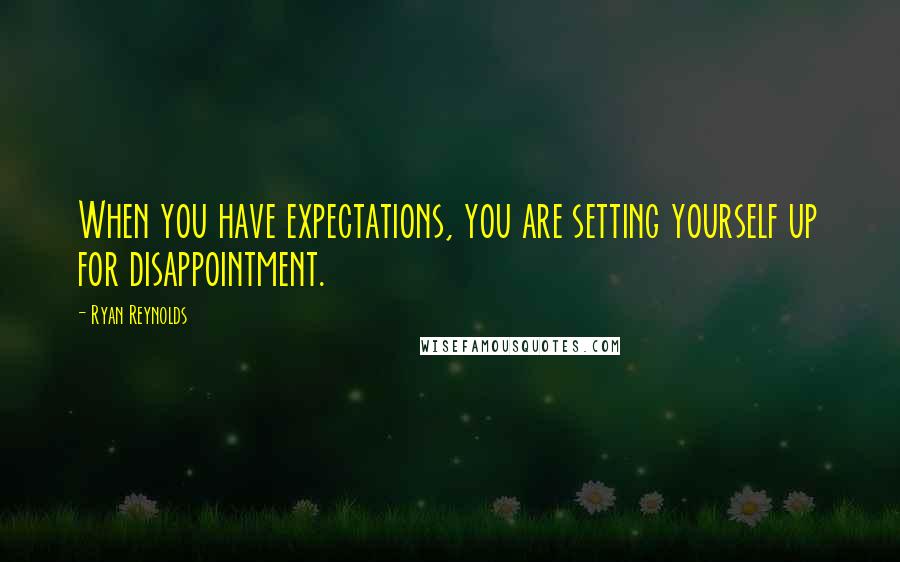 Ryan Reynolds Quotes: When you have expectations, you are setting yourself up for disappointment.