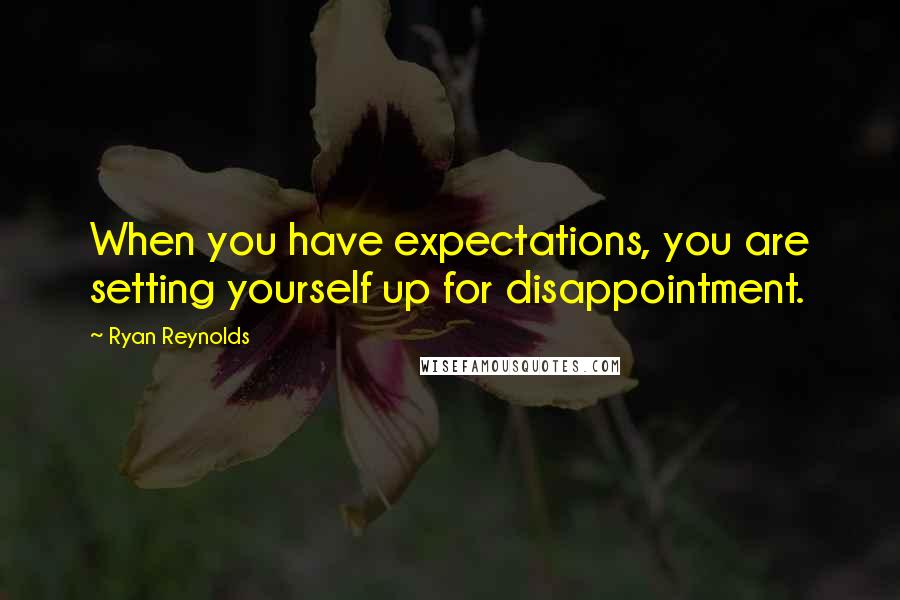 Ryan Reynolds Quotes: When you have expectations, you are setting yourself up for disappointment.
