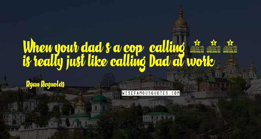 Ryan Reynolds Quotes: When your dad's a cop, calling 911 is really just like calling Dad at work.