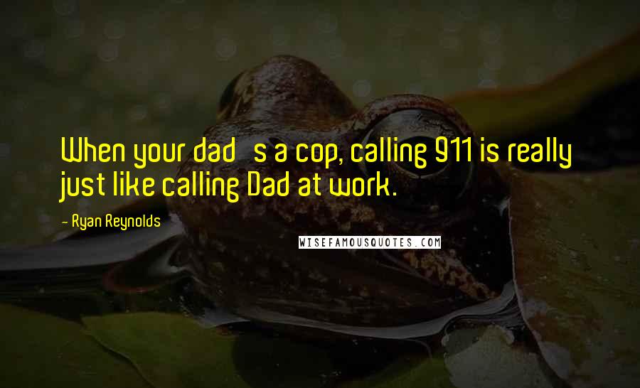 Ryan Reynolds Quotes: When your dad's a cop, calling 911 is really just like calling Dad at work.