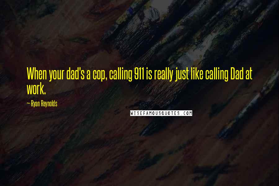 Ryan Reynolds Quotes: When your dad's a cop, calling 911 is really just like calling Dad at work.