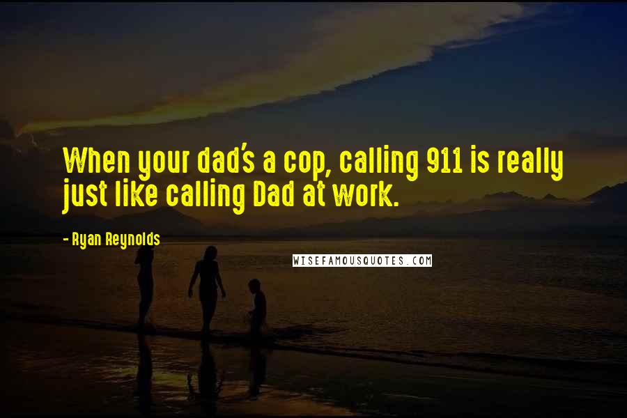 Ryan Reynolds Quotes: When your dad's a cop, calling 911 is really just like calling Dad at work.