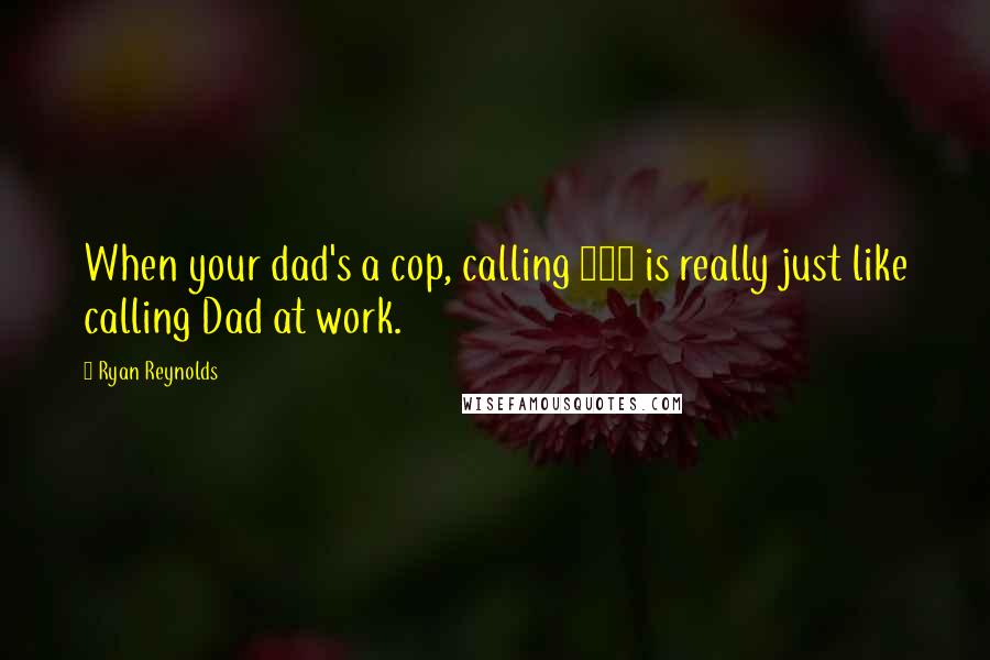 Ryan Reynolds Quotes: When your dad's a cop, calling 911 is really just like calling Dad at work.