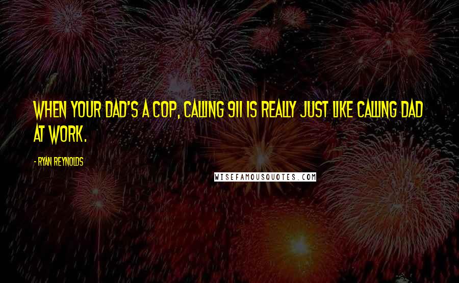 Ryan Reynolds Quotes: When your dad's a cop, calling 911 is really just like calling Dad at work.