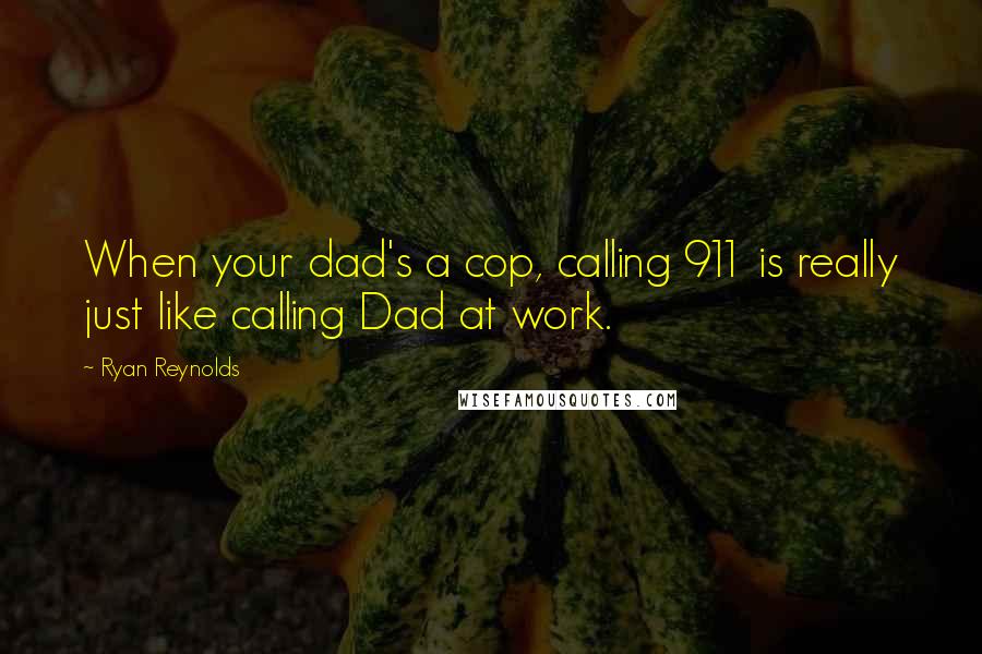 Ryan Reynolds Quotes: When your dad's a cop, calling 911 is really just like calling Dad at work.