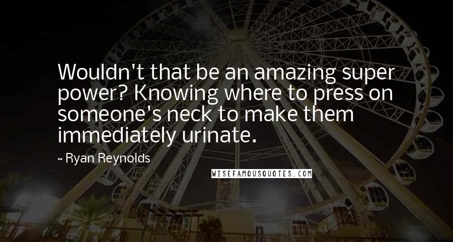 Ryan Reynolds Quotes: Wouldn't that be an amazing super power? Knowing where to press on someone's neck to make them immediately urinate.