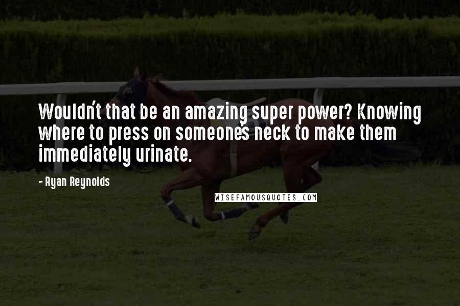 Ryan Reynolds Quotes: Wouldn't that be an amazing super power? Knowing where to press on someone's neck to make them immediately urinate.