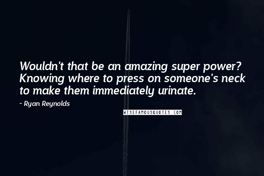 Ryan Reynolds Quotes: Wouldn't that be an amazing super power? Knowing where to press on someone's neck to make them immediately urinate.