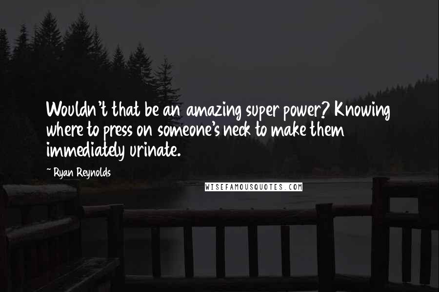 Ryan Reynolds Quotes: Wouldn't that be an amazing super power? Knowing where to press on someone's neck to make them immediately urinate.