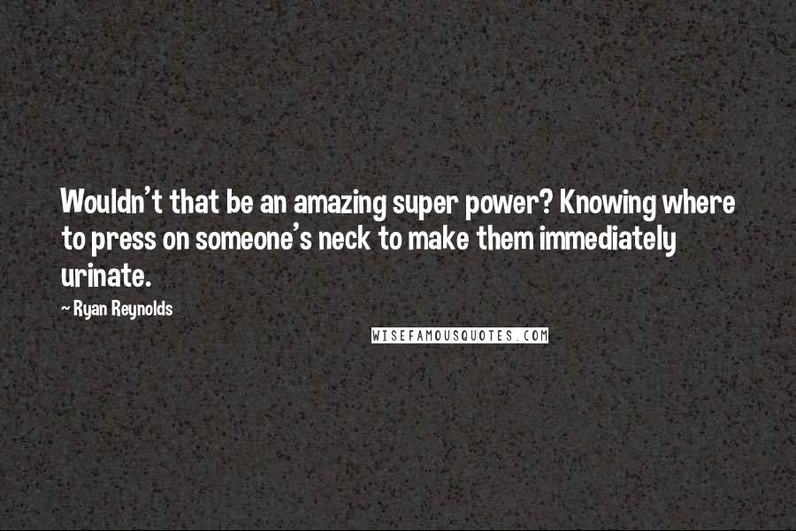 Ryan Reynolds Quotes: Wouldn't that be an amazing super power? Knowing where to press on someone's neck to make them immediately urinate.