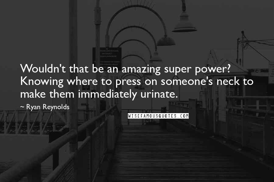 Ryan Reynolds Quotes: Wouldn't that be an amazing super power? Knowing where to press on someone's neck to make them immediately urinate.