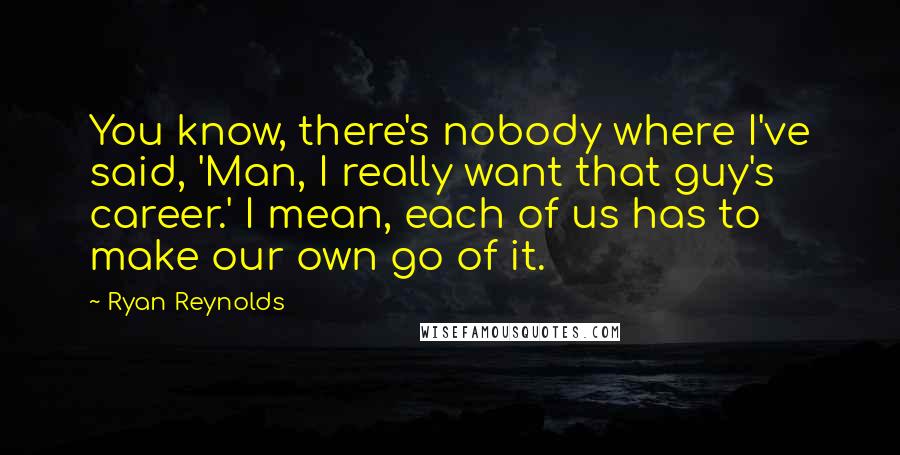 Ryan Reynolds Quotes: You know, there's nobody where I've said, 'Man, I really want that guy's career.' I mean, each of us has to make our own go of it.