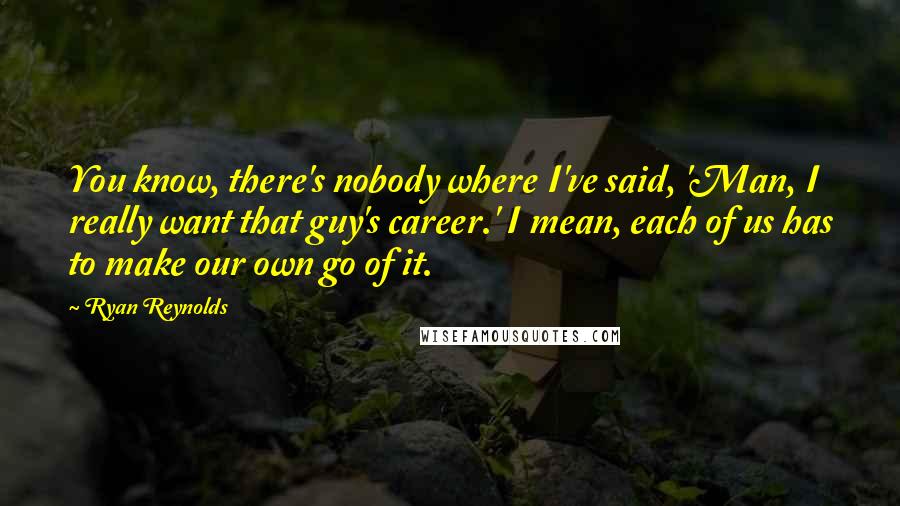 Ryan Reynolds Quotes: You know, there's nobody where I've said, 'Man, I really want that guy's career.' I mean, each of us has to make our own go of it.