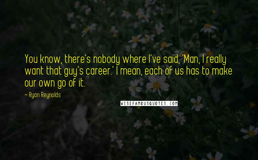 Ryan Reynolds Quotes: You know, there's nobody where I've said, 'Man, I really want that guy's career.' I mean, each of us has to make our own go of it.