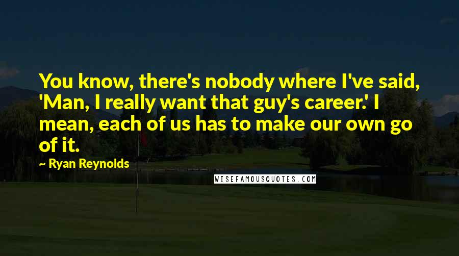 Ryan Reynolds Quotes: You know, there's nobody where I've said, 'Man, I really want that guy's career.' I mean, each of us has to make our own go of it.