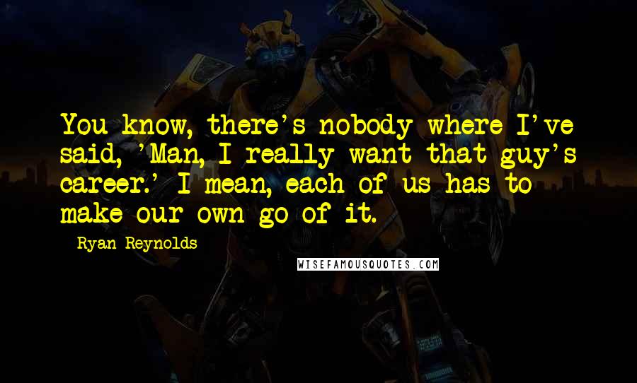 Ryan Reynolds Quotes: You know, there's nobody where I've said, 'Man, I really want that guy's career.' I mean, each of us has to make our own go of it.