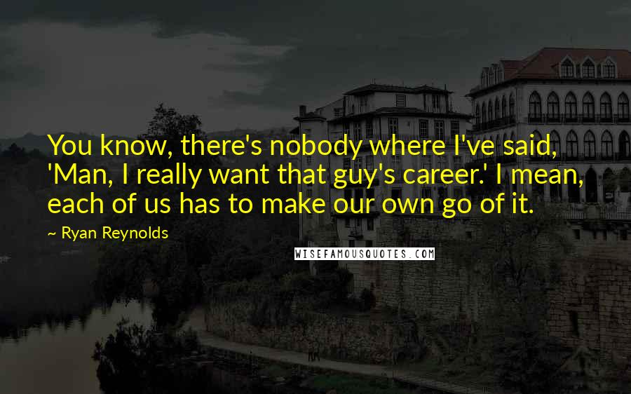 Ryan Reynolds Quotes: You know, there's nobody where I've said, 'Man, I really want that guy's career.' I mean, each of us has to make our own go of it.