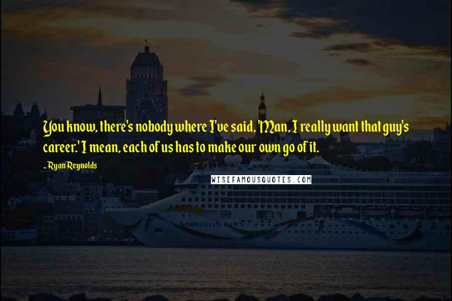 Ryan Reynolds Quotes: You know, there's nobody where I've said, 'Man, I really want that guy's career.' I mean, each of us has to make our own go of it.