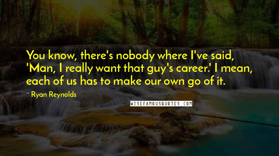 Ryan Reynolds Quotes: You know, there's nobody where I've said, 'Man, I really want that guy's career.' I mean, each of us has to make our own go of it.