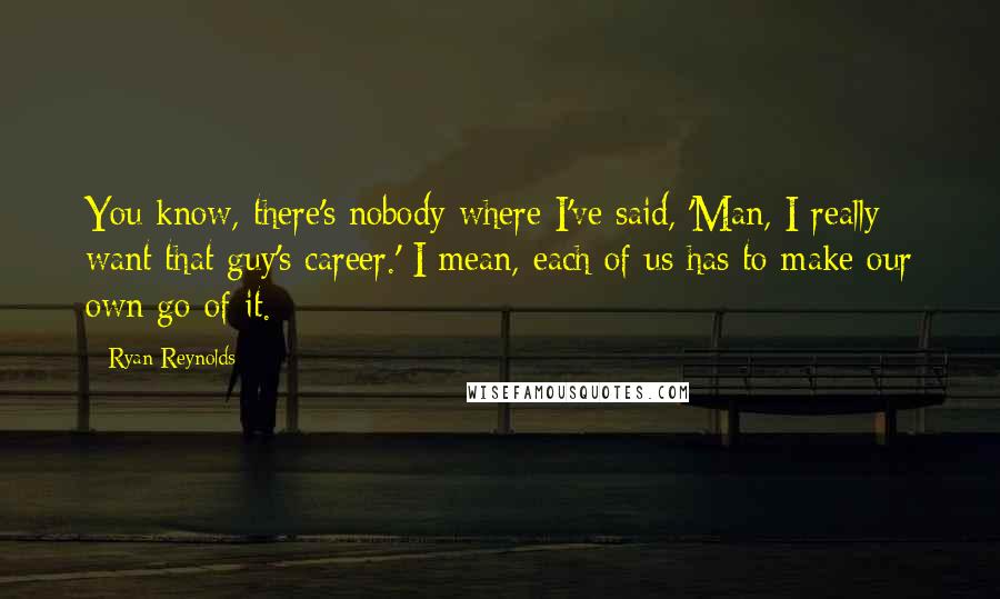 Ryan Reynolds Quotes: You know, there's nobody where I've said, 'Man, I really want that guy's career.' I mean, each of us has to make our own go of it.