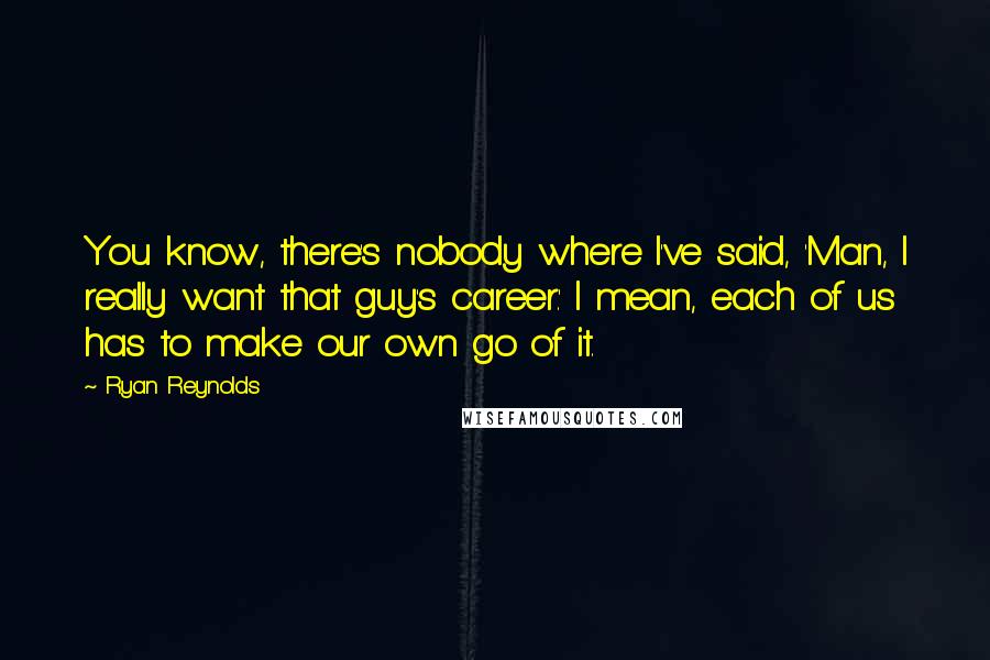 Ryan Reynolds Quotes: You know, there's nobody where I've said, 'Man, I really want that guy's career.' I mean, each of us has to make our own go of it.