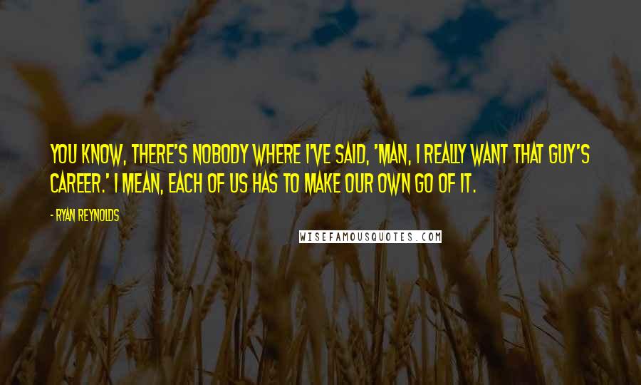 Ryan Reynolds Quotes: You know, there's nobody where I've said, 'Man, I really want that guy's career.' I mean, each of us has to make our own go of it.