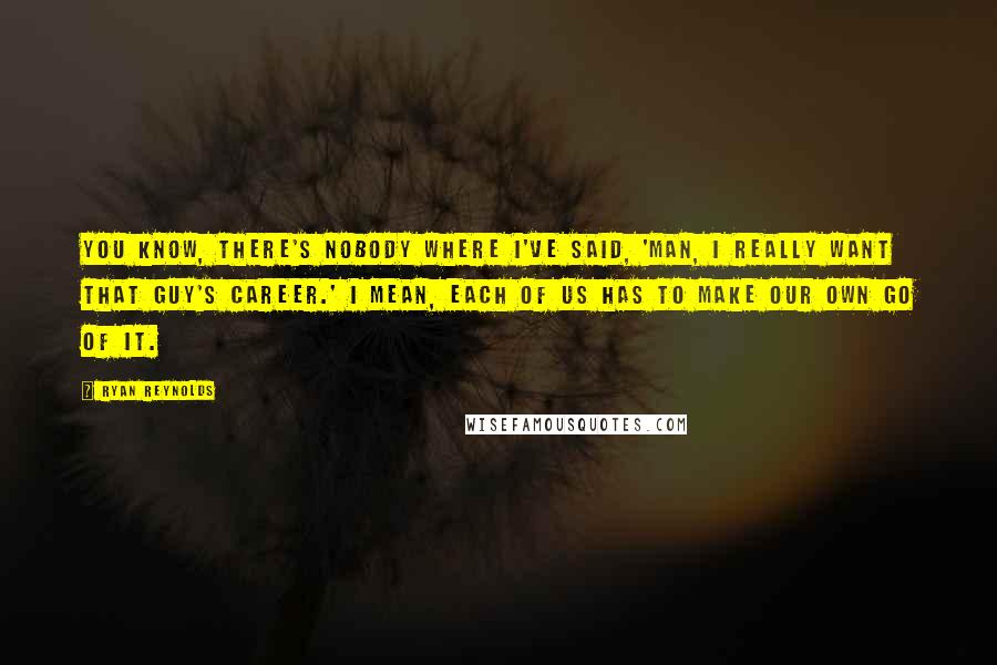 Ryan Reynolds Quotes: You know, there's nobody where I've said, 'Man, I really want that guy's career.' I mean, each of us has to make our own go of it.