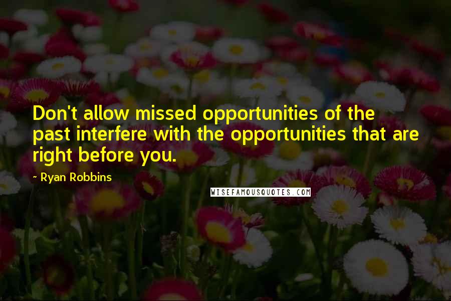 Ryan Robbins Quotes: Don't allow missed opportunities of the past interfere with the opportunities that are right before you.